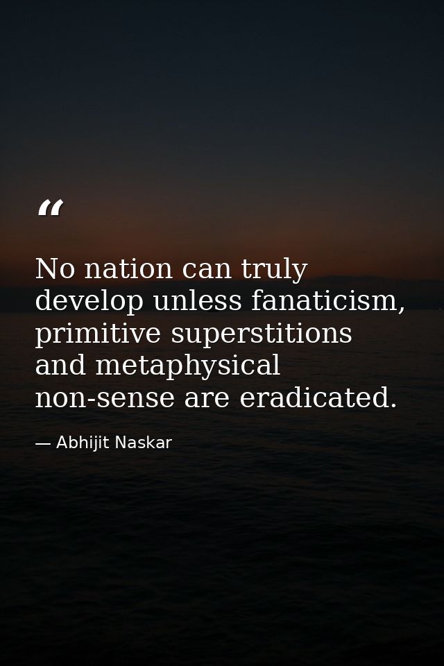 No nation can truly develop unless fanaticism, primitive superstitions and metaphysical non-sense are eradicated. — Abhijit Naskar