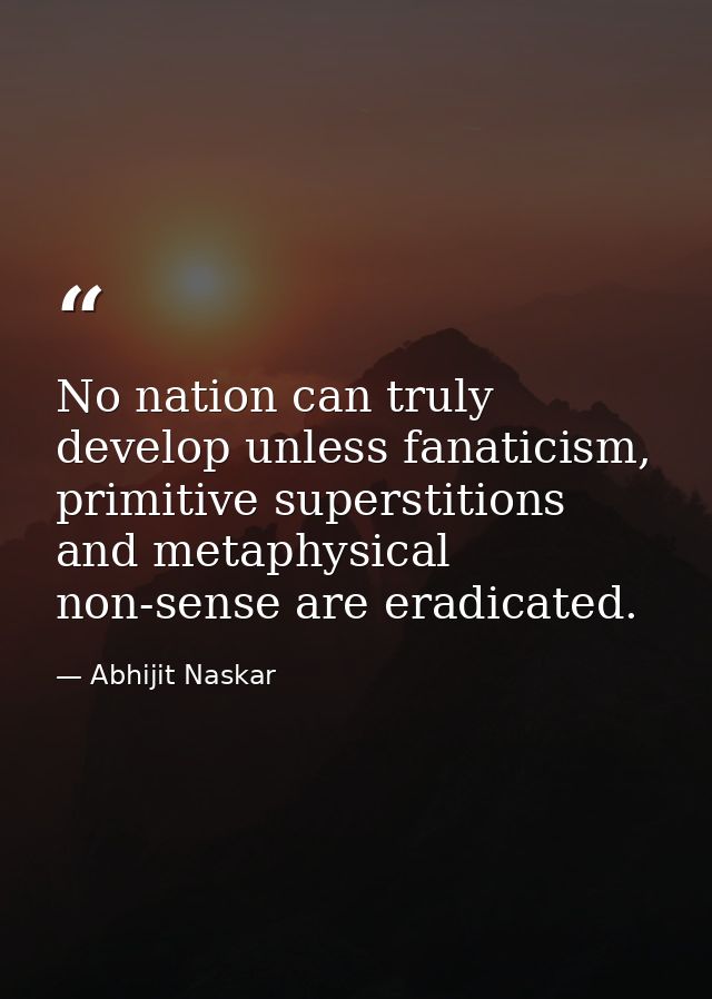 No nation can truly develop unless fanaticism, primitive superstitions and metaphysical non-sense are eradicated. — Abhijit Naskar