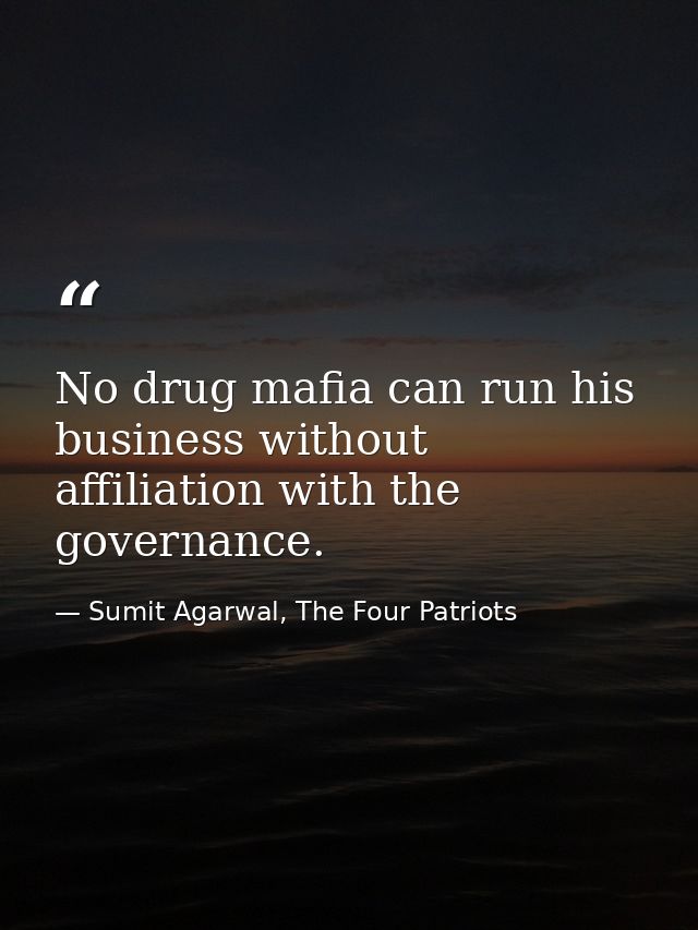 No drug mafia can run his business without affiliation with the governance. — Sumit Agarwal, The Four Patriots