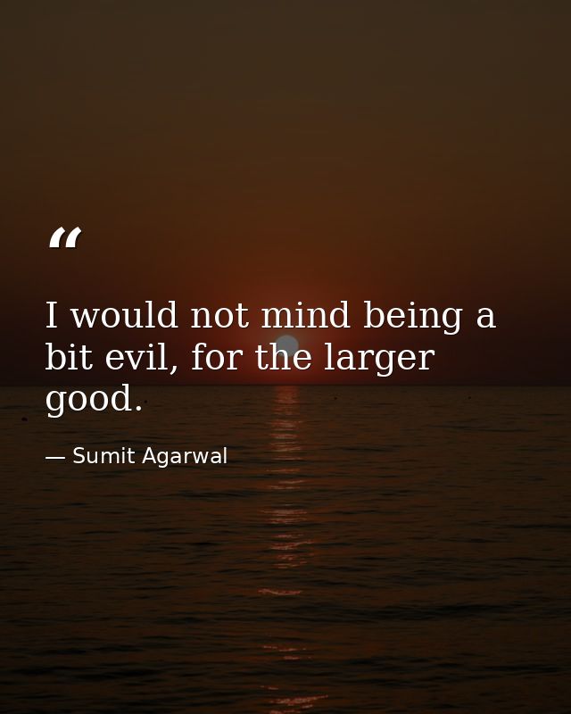I would not mind being a bit evil, for the larger good. — Sumit Agarwal