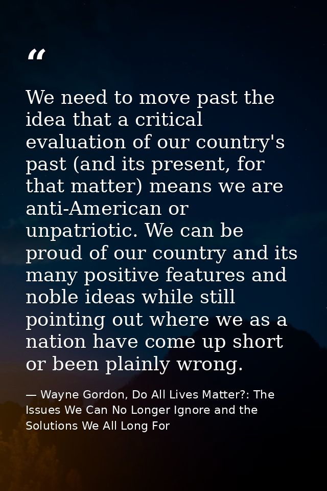 We need to move past the idea that a critical evaluation of our country's past (and its present, for that matter) means  — Wayne Gordon, Do All Lives Matter?: The Issues We Can No Longer Ignore and the Solutions We All Long For