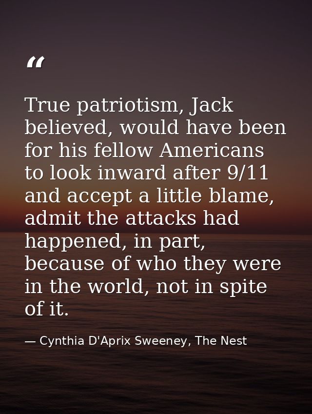 True patriotism, Jack believed, would have been for his fellow Americans to look inward after 9/11 and accept a little b — Cynthia D'Aprix Sweeney, The Nest