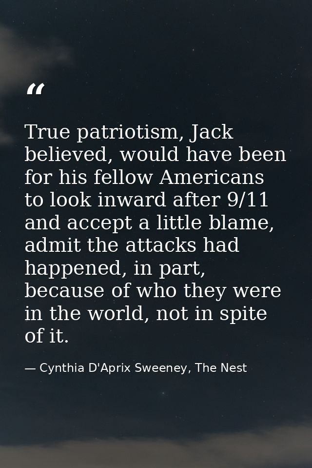 True patriotism, Jack believed, would have been for his fellow Americans to look inward after 9/11 and accept a little b — Cynthia D'Aprix Sweeney, The Nest