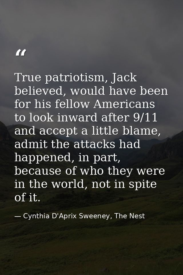 True patriotism, Jack believed, would have been for his fellow Americans to look inward after 9/11 and accept a little b — Cynthia D'Aprix Sweeney, The Nest