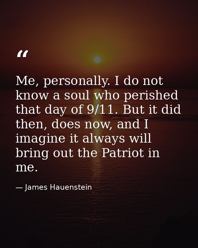 Me, personally. I do not know a soul who perished that day of 9/11. But it did then, does now, and I imagine it always w — James Hauenstein