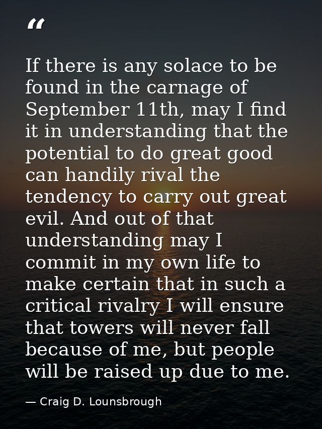 If there is any solace to be found in the carnage of September 11th, may I find it in understanding that the potential t — Craig D. Lounsbrough