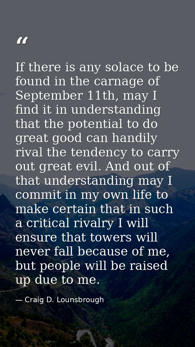If there is any solace to be found in the carnage of September 11th, may I find it in understanding that the potential t — Craig D. Lounsbrough