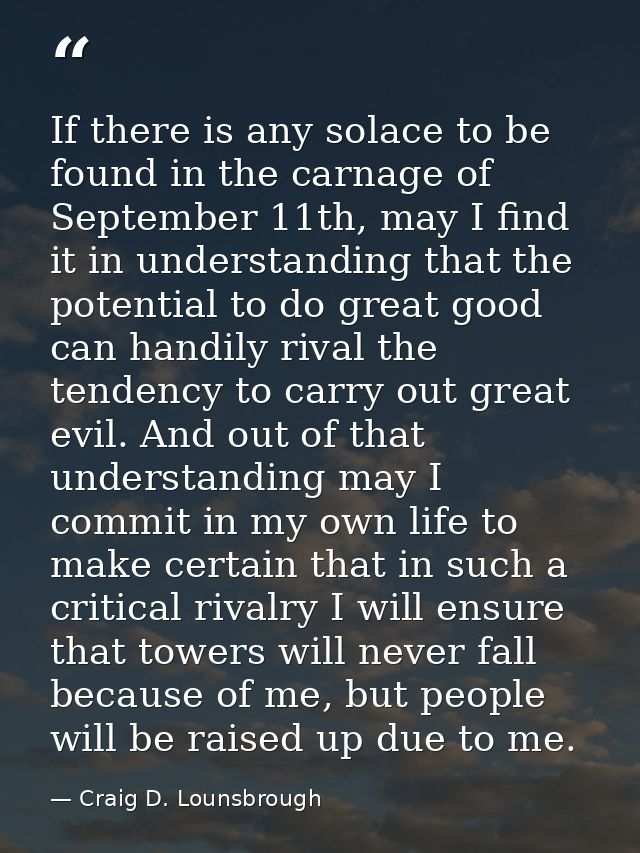 If there is any solace to be found in the carnage of September 11th, may I find it in understanding that the potential t — Craig D. Lounsbrough