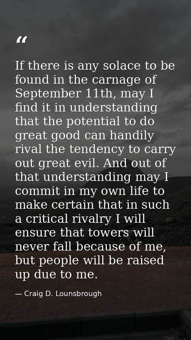 If there is any solace to be found in the carnage of September 11th, may I find it in understanding that the potential t — Craig D. Lounsbrough
