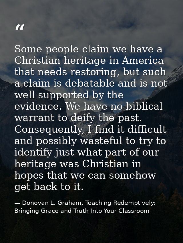 Some people claim we have a Christian heritage in America that needs restoring, but such a claim is debatable and is not — Donovan L. Graham, Teaching Redemptively: Bringing Grace and Truth Into Your Classroom