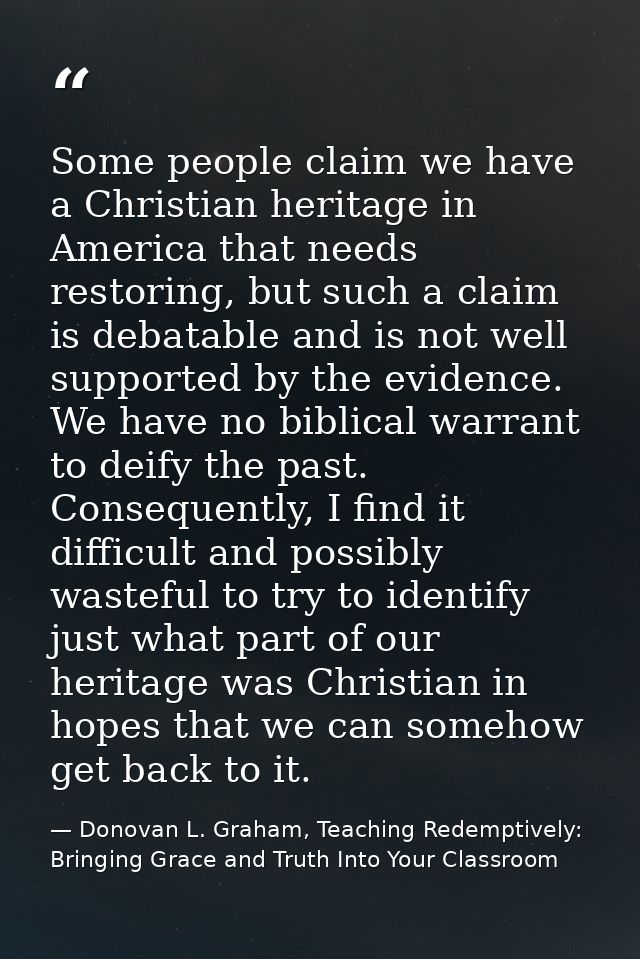 Some people claim we have a Christian heritage in America that needs restoring, but such a claim is debatable and is not — Donovan L. Graham, Teaching Redemptively: Bringing Grace and Truth Into Your Classroom