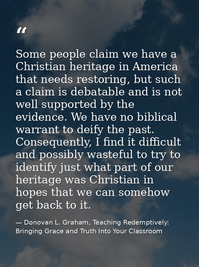 Some people claim we have a Christian heritage in America that needs restoring, but such a claim is debatable and is not — Donovan L. Graham, Teaching Redemptively: Bringing Grace and Truth Into Your Classroom