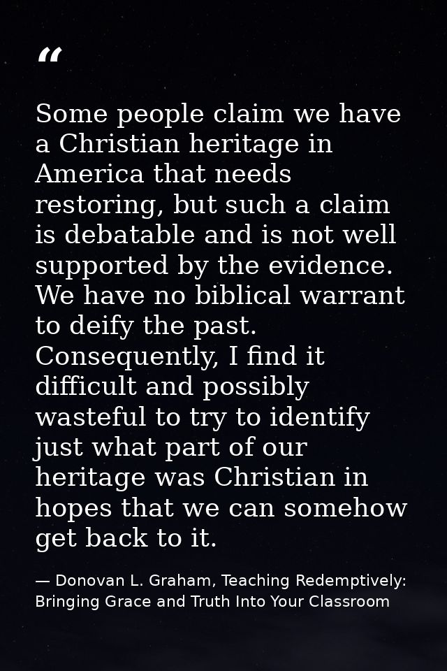 Some people claim we have a Christian heritage in America that needs restoring, but such a claim is debatable and is not — Donovan L. Graham, Teaching Redemptively: Bringing Grace and Truth Into Your Classroom