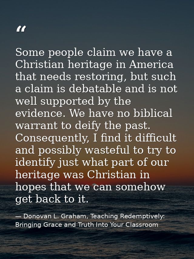 Some people claim we have a Christian heritage in America that needs restoring, but such a claim is debatable and is not — Donovan L. Graham, Teaching Redemptively: Bringing Grace and Truth Into Your Classroom