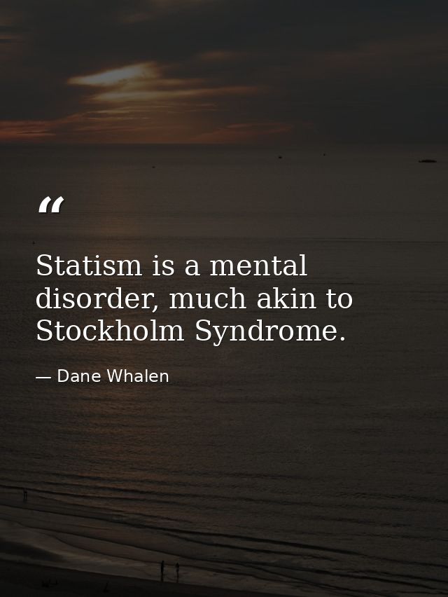 Statism is a mental disorder, much akin to Stockholm Syndrome. — Dane Whalen