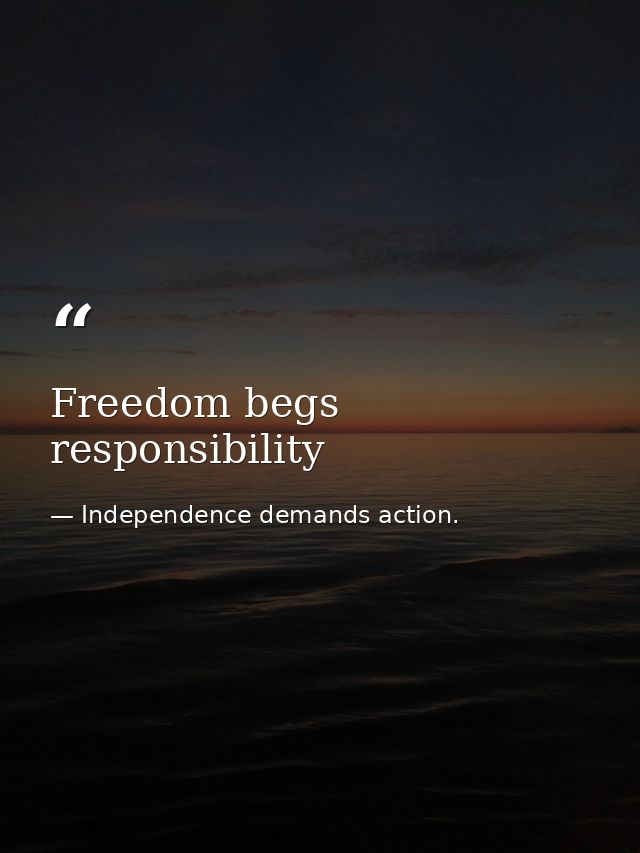 Freedom begs responsibility — Independence demands action.