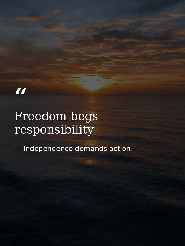 Freedom begs responsibility — Independence demands action.