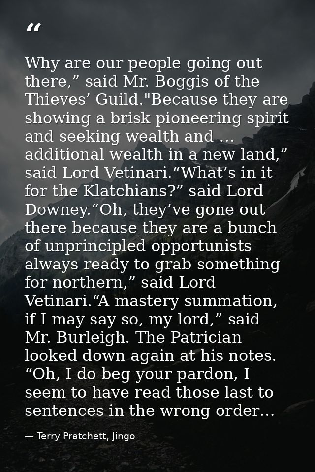 Why are our people going out there,” said Mr. Boggis of the Thieves’ Guild."Because they are showing a brisk pioneering  — Terry Pratchett, Jingo