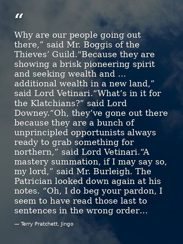 Why are our people going out there,” said Mr. Boggis of the Thieves’ Guild."Because they are showing a brisk pioneering  — Terry Pratchett, Jingo