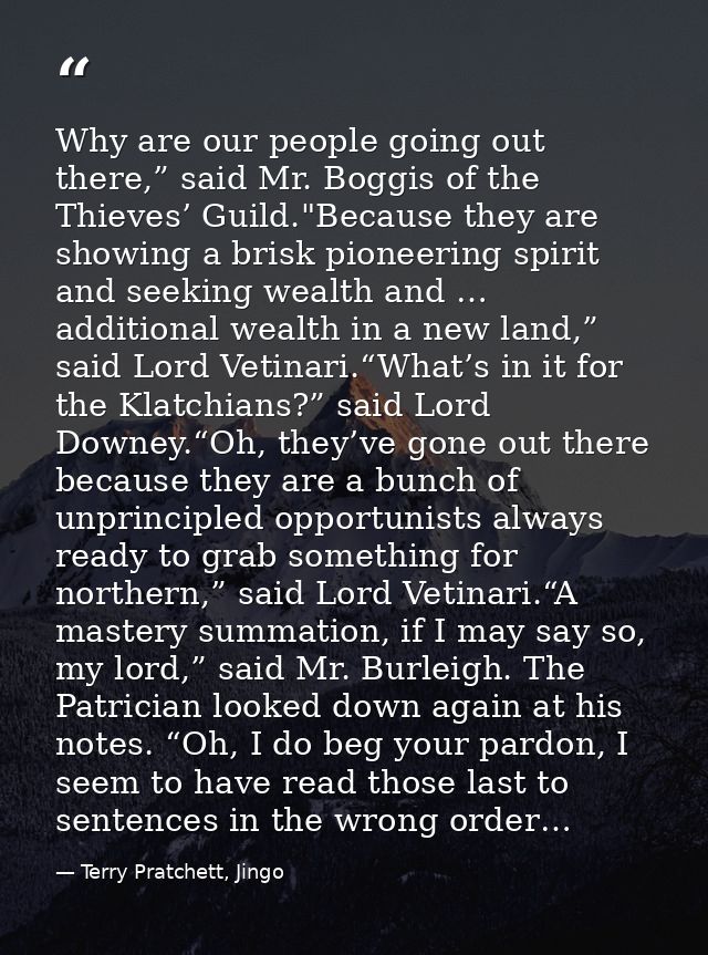 Why are our people going out there,” said Mr. Boggis of the Thieves’ Guild."Because they are showing a brisk pioneering  — Terry Pratchett, Jingo