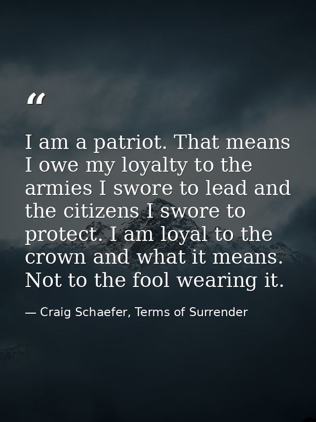 I am a patriot. That means I owe my loyalty to the armies I swore to lead and the citizens I swore to protect. I am loya — Craig Schaefer, Terms of Surrender