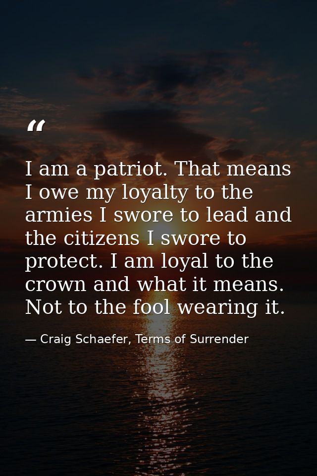 I am a patriot. That means I owe my loyalty to the armies I swore to lead and the citizens I swore to protect. I am loya — Craig Schaefer, Terms of Surrender