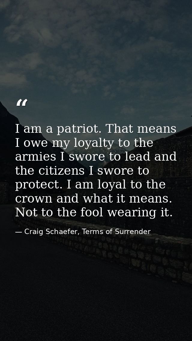 I am a patriot. That means I owe my loyalty to the armies I swore to lead and the citizens I swore to protect. I am loya — Craig Schaefer, Terms of Surrender