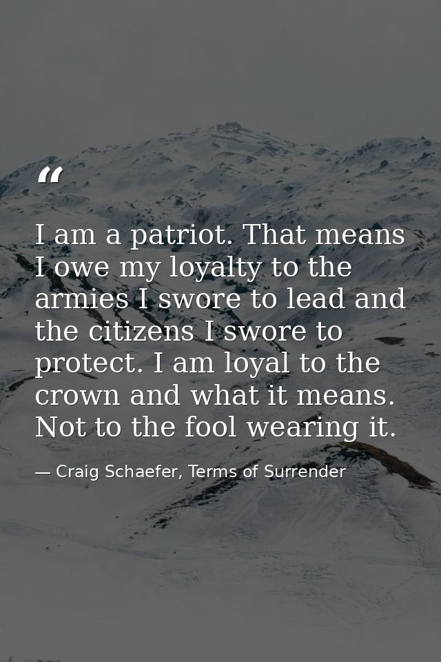 I am a patriot. That means I owe my loyalty to the armies I swore to lead and the citizens I swore to protect. I am loya — Craig Schaefer, Terms of Surrender