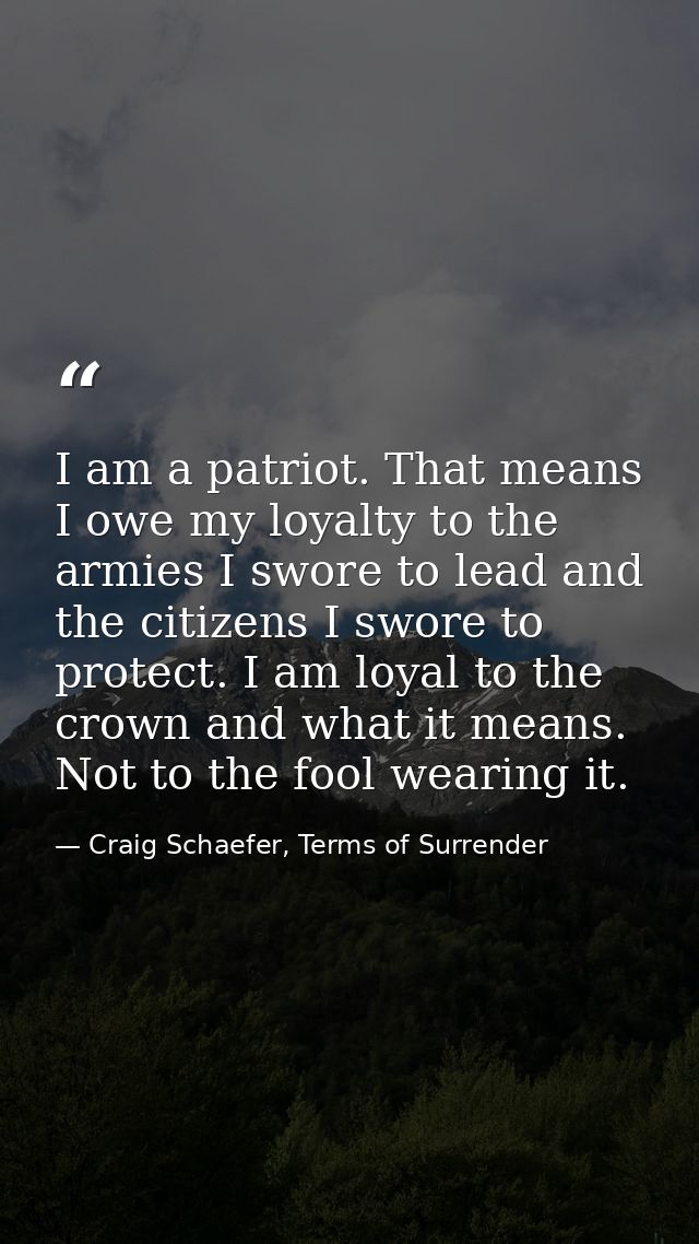I am a patriot. That means I owe my loyalty to the armies I swore to lead and the citizens I swore to protect. I am loya — Craig Schaefer, Terms of Surrender