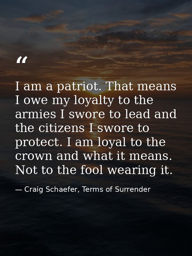 I am a patriot. That means I owe my loyalty to the armies I swore to lead and the citizens I swore to protect. I am loya — Craig Schaefer, Terms of Surrender