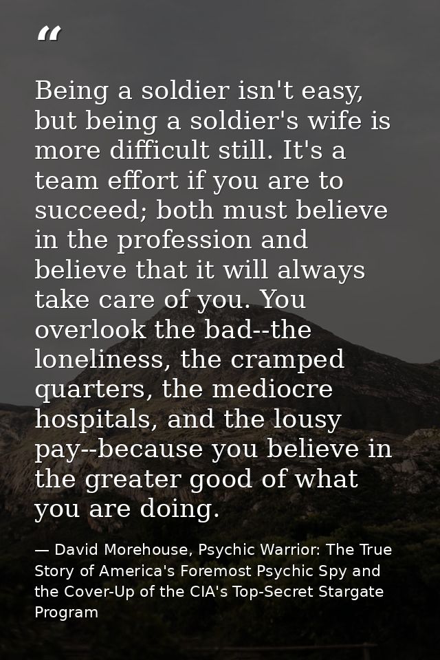 Being a soldier isn't easy, but being a soldier's wife is more difficult still. It's a team effort if you are to succeed — David Morehouse, Psychic Warrior: The True Story of America's Foremost Psychic Spy and the Cover-Up of the CIA's Top-Secret Stargate Program
