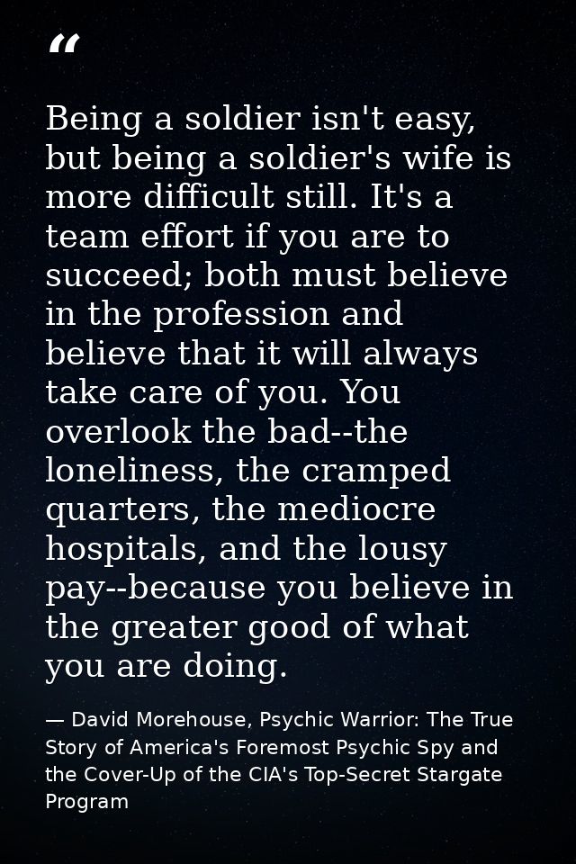 Being a soldier isn't easy, but being a soldier's wife is more difficult still. It's a team effort if you are to succeed — David Morehouse, Psychic Warrior: The True Story of America's Foremost Psychic Spy and the Cover-Up of the CIA's Top-Secret Stargate Program