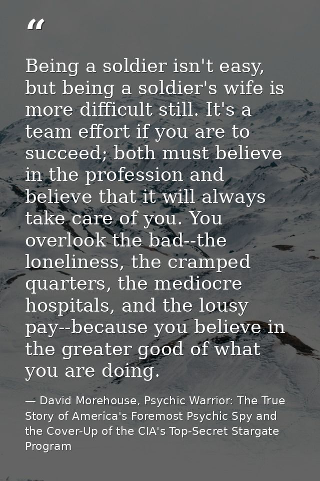 Being a soldier isn't easy, but being a soldier's wife is more difficult still. It's a team effort if you are to succeed — David Morehouse, Psychic Warrior: The True Story of America's Foremost Psychic Spy and the Cover-Up of the CIA's Top-Secret Stargate Program
