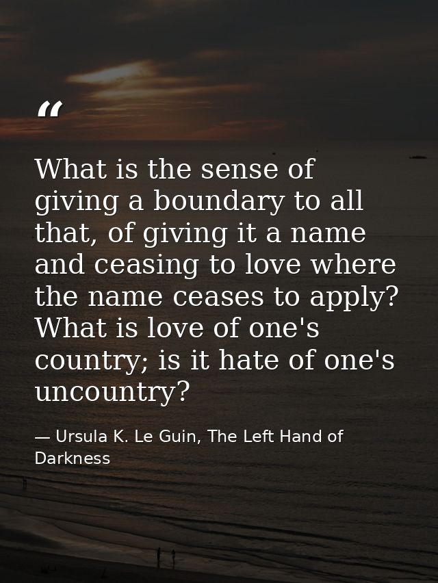 What is the sense of giving a boundary to all that, of giving it a name and ceasing to love where the name ceases to app — Ursula K. Le Guin, The Left Hand of Darkness