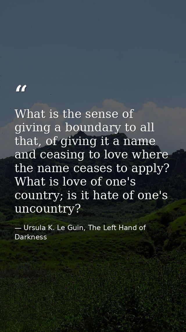 What is the sense of giving a boundary to all that, of giving it a name and ceasing to love where the name ceases to app — Ursula K. Le Guin, The Left Hand of Darkness