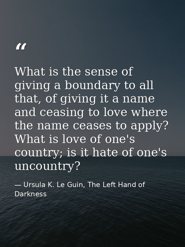 What is the sense of giving a boundary to all that, of giving it a name and ceasing to love where the name ceases to app — Ursula K. Le Guin, The Left Hand of Darkness