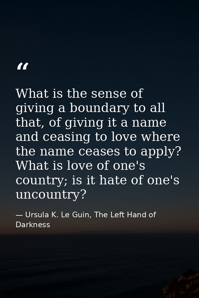 What is the sense of giving a boundary to all that, of giving it a name and ceasing to love where the name ceases to app — Ursula K. Le Guin, The Left Hand of Darkness