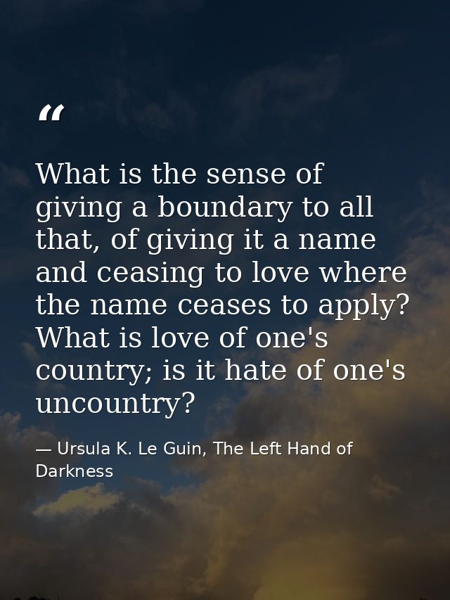 What is the sense of giving a boundary to all that, of giving it a name and ceasing to love where the name ceases to app — Ursula K. Le Guin, The Left Hand of Darkness