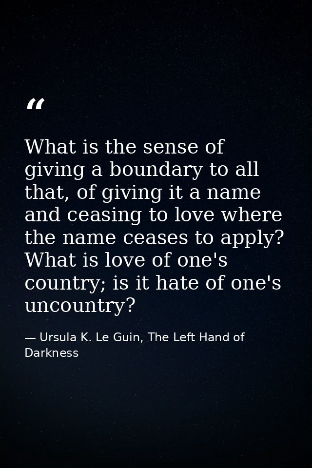 What is the sense of giving a boundary to all that, of giving it a name and ceasing to love where the name ceases to app — Ursula K. Le Guin, The Left Hand of Darkness