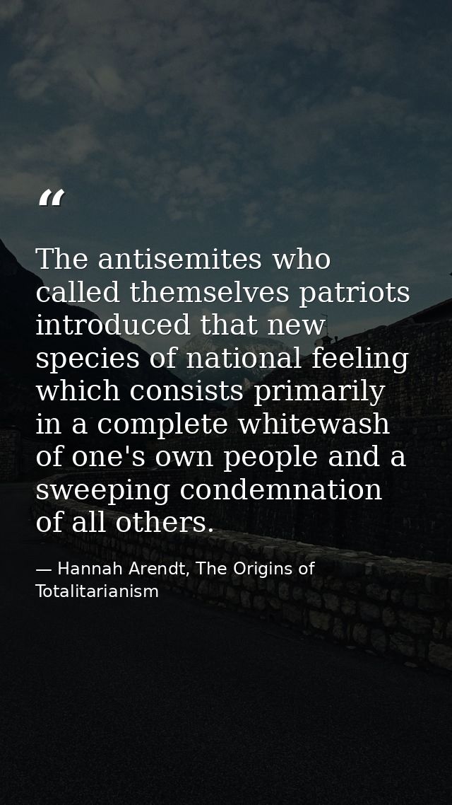The antisemites who called themselves patriots introduced that new species of national feeling which consists primarily  — Hannah Arendt, The Origins of Totalitarianism