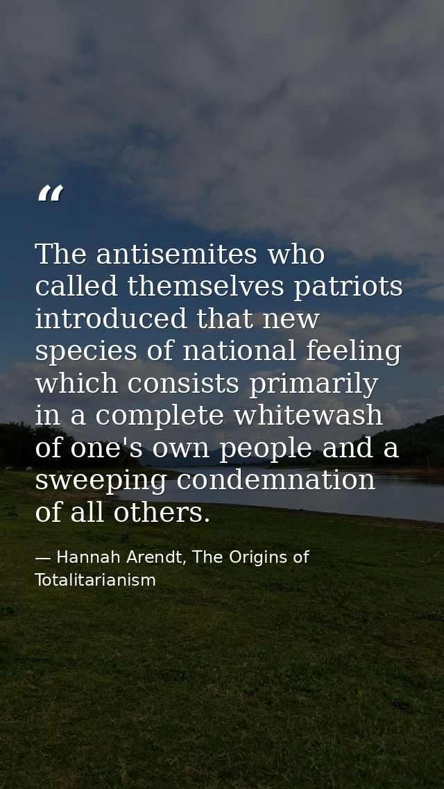 The antisemites who called themselves patriots introduced that new species of national feeling which consists primarily  — Hannah Arendt, The Origins of Totalitarianism