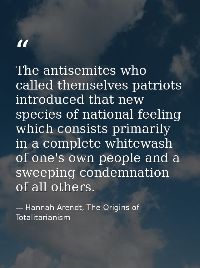 The antisemites who called themselves patriots introduced that new species of national feeling which consists primarily  — Hannah Arendt, The Origins of Totalitarianism