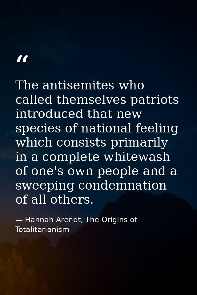 The antisemites who called themselves patriots introduced that new species of national feeling which consists primarily  — Hannah Arendt, The Origins of Totalitarianism