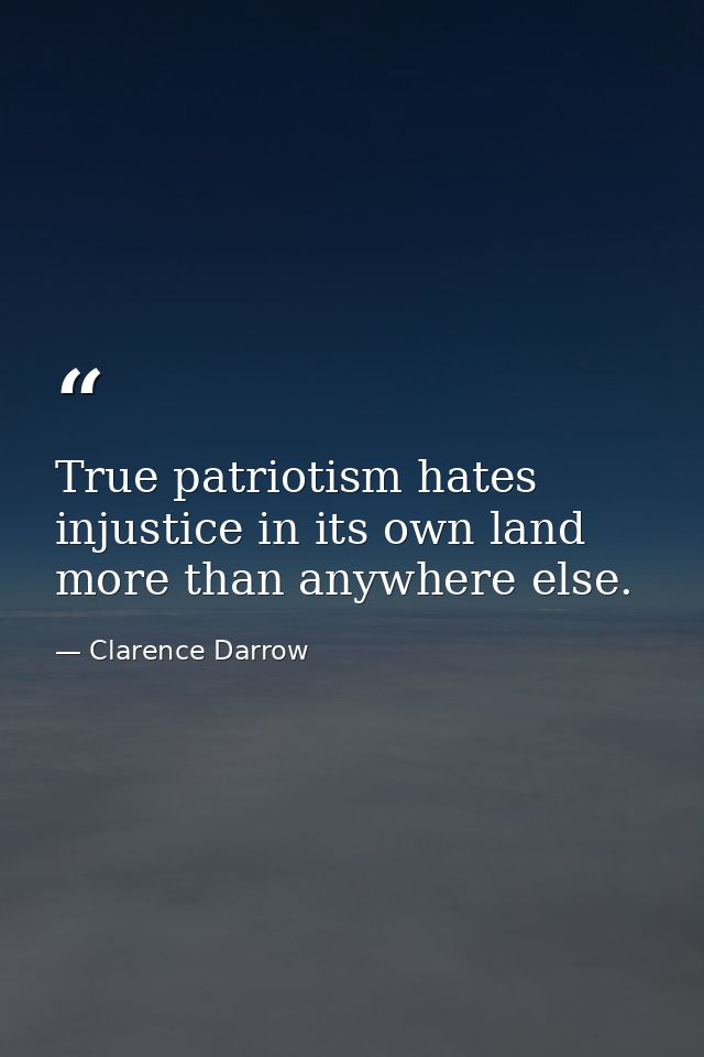 True patriotism hates injustice in its own land more than anywhere else. — Clarence Darrow