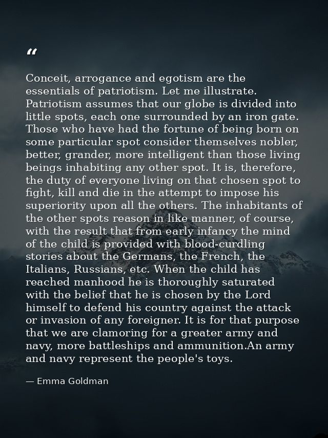 Conceit, arrogance and egotism are the essentials of patriotism. Let me illustrate. Patriotism assumes that our globe is — Emma Goldman
