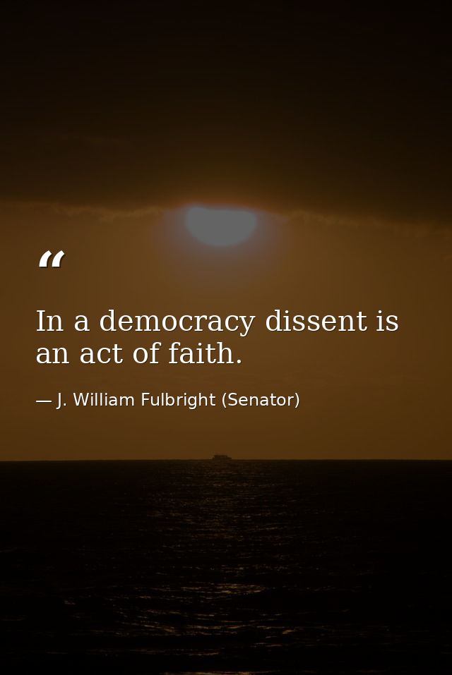 In a democracy dissent is an act of faith. — J. William Fulbright (Senator)