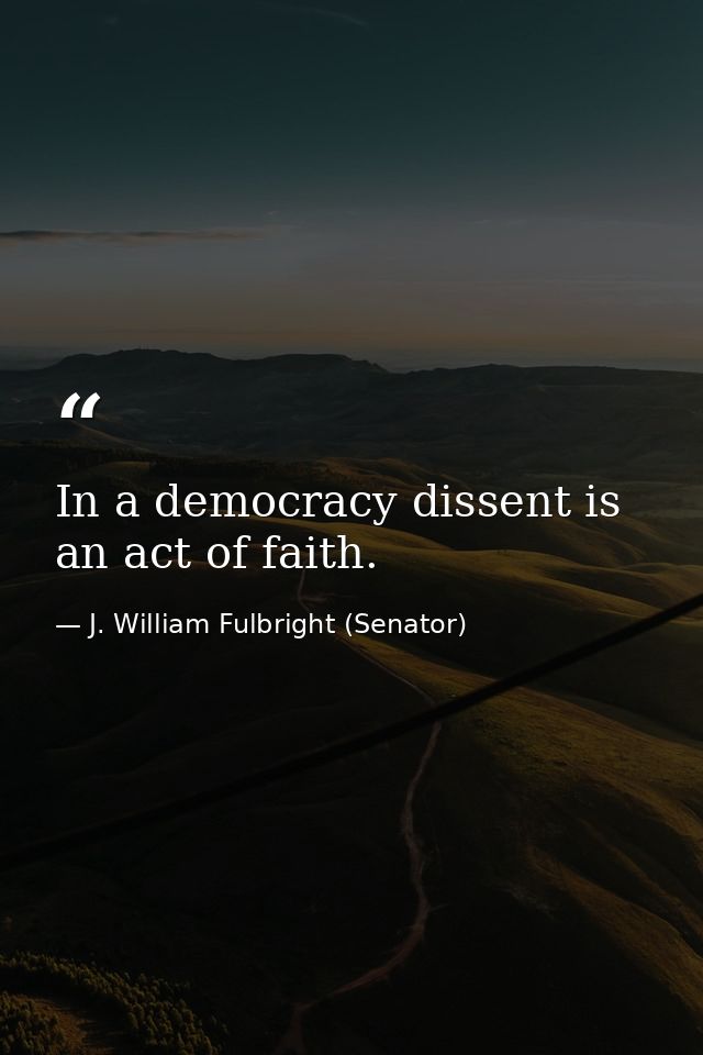 In a democracy dissent is an act of faith. — J. William Fulbright (Senator)