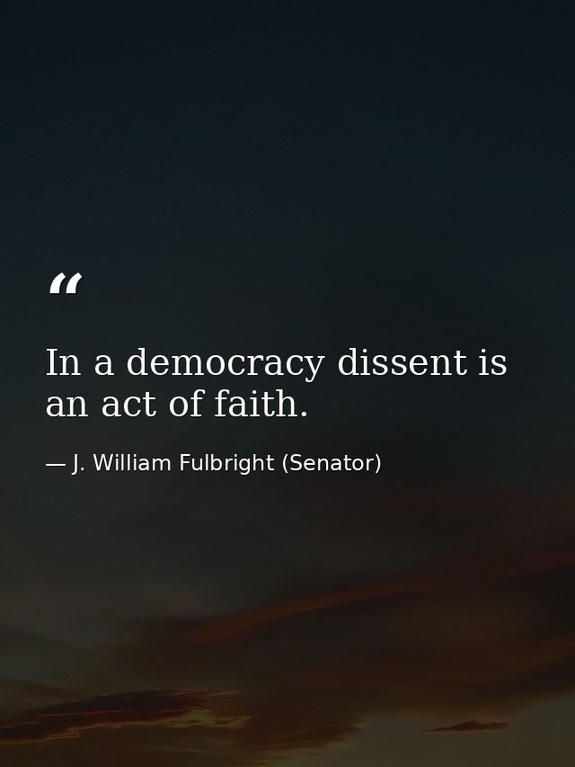 In a democracy dissent is an act of faith. — J. William Fulbright (Senator)