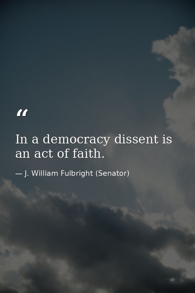 In a democracy dissent is an act of faith. — J. William Fulbright (Senator)