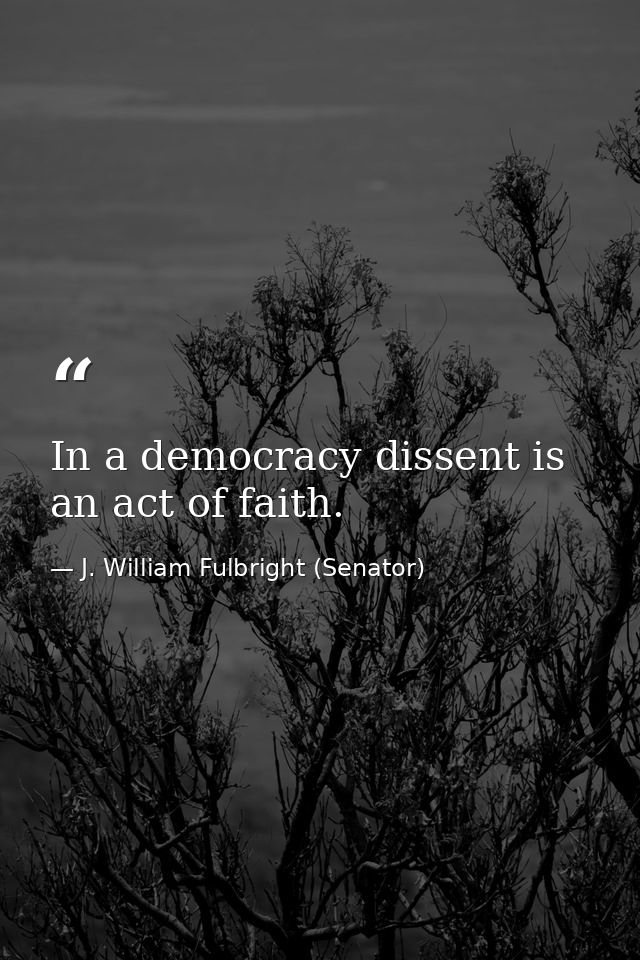 In a democracy dissent is an act of faith. — J. William Fulbright (Senator)